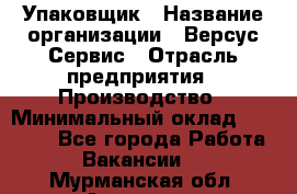 Упаковщик › Название организации ­ Версус Сервис › Отрасль предприятия ­ Производство › Минимальный оклад ­ 24 000 - Все города Работа » Вакансии   . Мурманская обл.,Апатиты г.